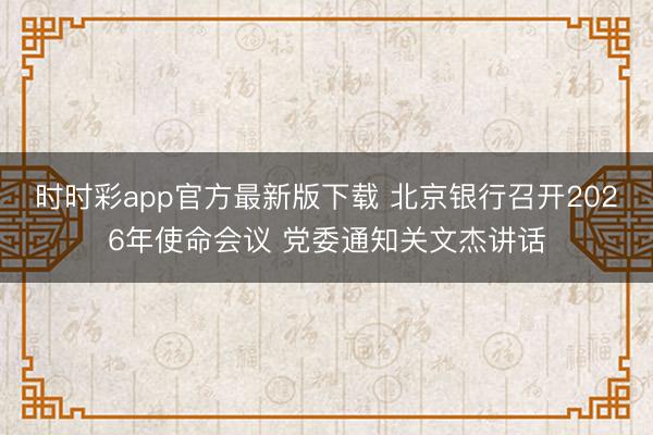 时时彩app官方最新版下载 北京银行召开2026年使命会议 党委通知关文杰讲话