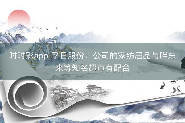 时时彩app 孚日股份:公司的家纺居品与胖东来等知名超市有配合