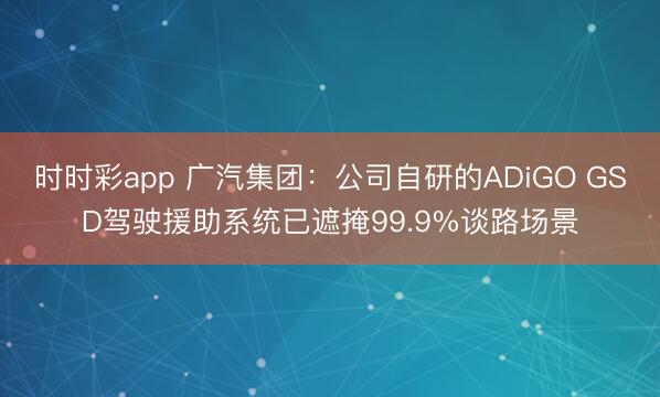 时时彩app 广汽集团：公司自研的ADiGO GSD驾驶援助系统已遮掩99.9%谈路场景