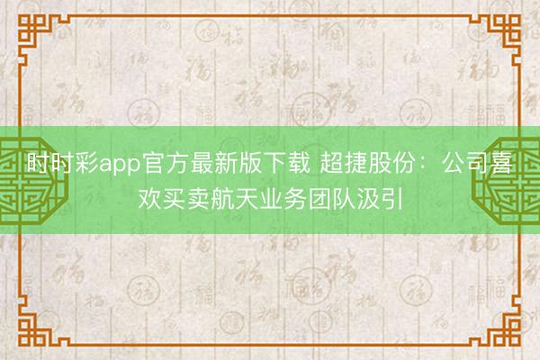 时时彩app官方最新版下载 超捷股份：公司喜欢买卖航天业务团队汲引