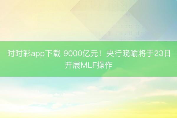 时时彩app下载 9000亿元！央行晓喻将于23日开展MLF操作