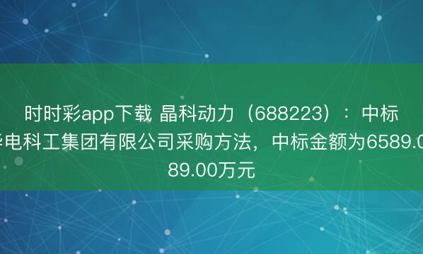 时时彩app下载 晶科动力（688223）：中标中国华电科工集团有限公司采购方法，中标金额为6589.00万元