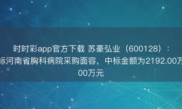 时时彩app官方下载 苏豪弘业（600128）：中标河南省胸科病院采购面容，中标金额为2192.00万元