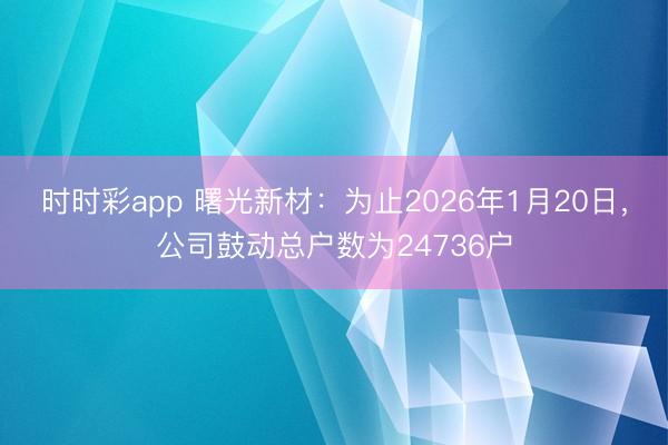 时时彩app 曙光新材：为止2026年1月20日，公司鼓动总户数为24736户
