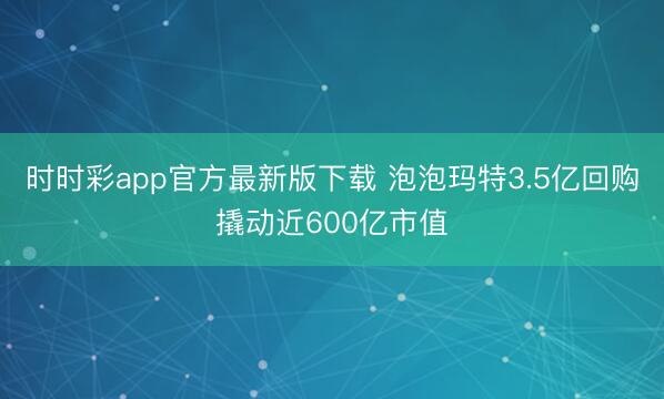 时时彩app官方最新版下载 泡泡玛特3.5亿回购撬动近600亿市值
