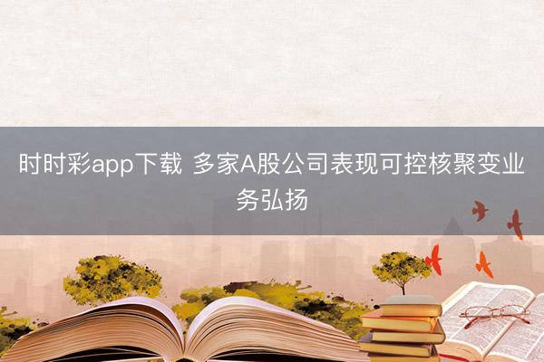 时时彩app下载 多家A股公司表现可控核聚变业务弘扬