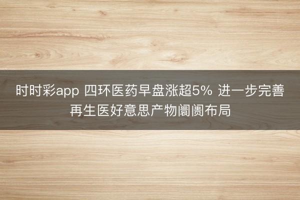 时时彩app 四环医药早盘涨超5% 进一步完善再生医好意思产物阛阓布局