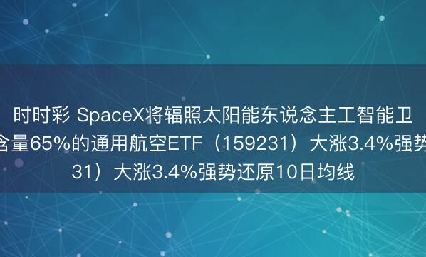 时时彩 SpaceX将辐照太阳能东说念主工智能卫星？生意航天含量65%的通用航空ETF（159231）大涨3.4%强势还原10日均线