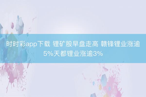 时时彩app下载 锂矿股早盘走高 赣锋锂业涨逾5%天都锂业涨逾3%