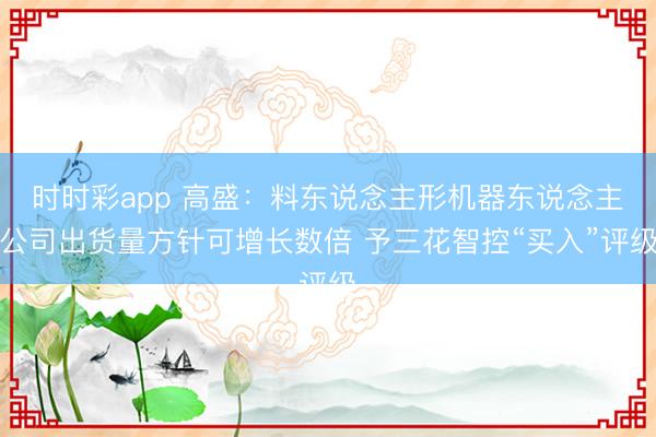 时时彩app 高盛：料东说念主形机器东说念主公司出货量方针可增长数倍 予三花智控“买入”评级
