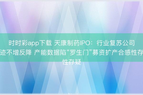 时时彩app下载 天康制药IPO：行业复苏公司事迹不增反降 产能数据陷“罗生门”募资扩产合感性存疑