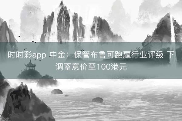 时时彩app 中金：保管布鲁可跑赢行业评级 下调蓄意价至100港元