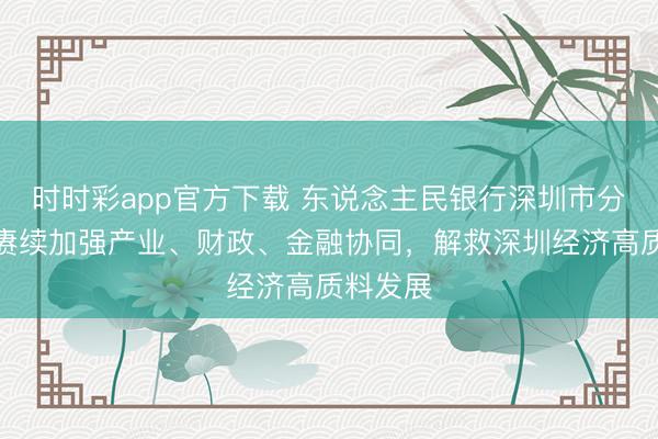 时时彩app官方下载 东说念主民银行深圳市分行：将赓续加强产业、财政、金融协同，解救深圳经济高质料发展