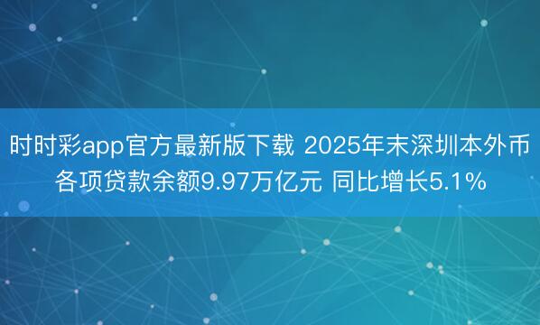 时时彩app官方最新版下载 2025年末深圳本外币各项贷款余额9.97万亿元 同比增长5.1%