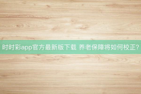 时时彩app官方最新版下载 养老保障将如何校正？