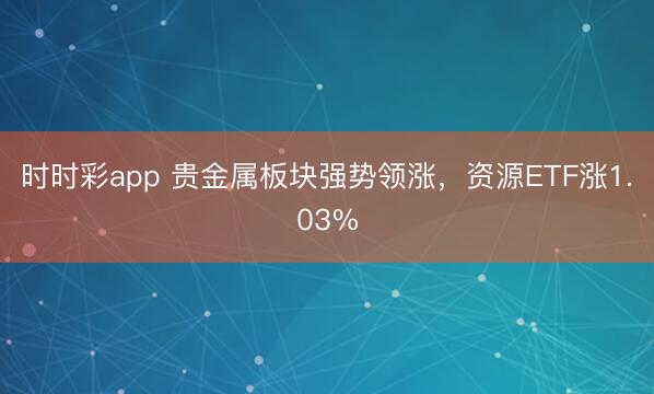 时时彩app 贵金属板块强势领涨，资源ETF涨1.03%