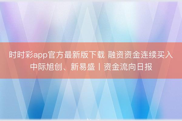 时时彩app官方最新版下载 融资资金连续买入中际旭创、新易盛丨资金流向日报