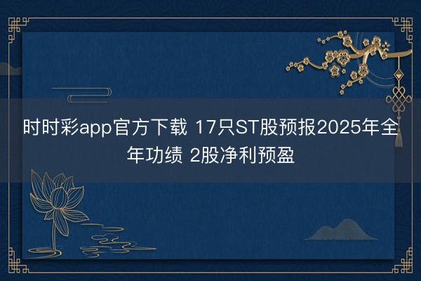 时时彩app官方下载 17只ST股预报2025年全年功绩 2股净利预盈
