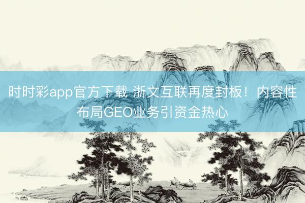 时时彩app官方下载 浙文互联再度封板！内容性布局GEO业务引资金热心