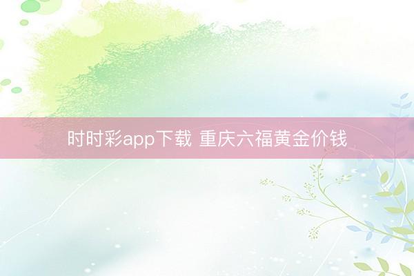 时时彩app下载 重庆六福黄金价钱