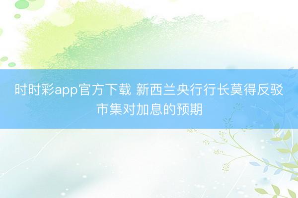 时时彩app官方下载 新西兰央行行长莫得反驳市集对加息的预期