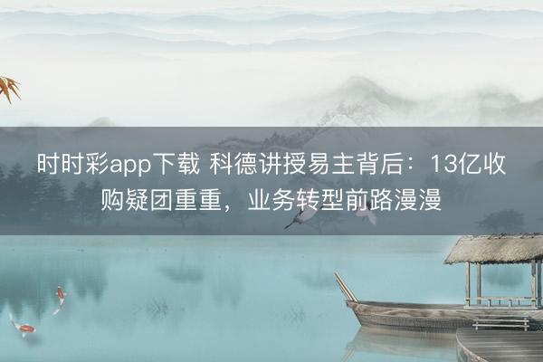 时时彩app下载 科德讲授易主背后：13亿收购疑团重重，业务转型前路漫漫
