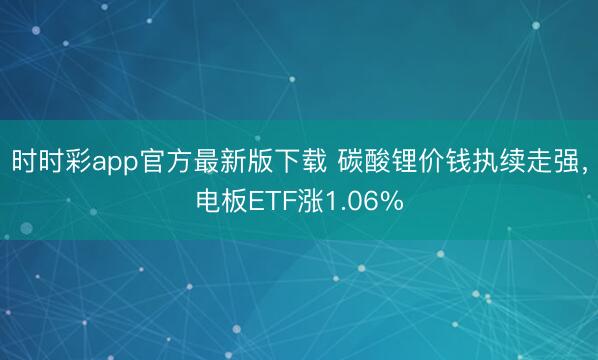 时时彩app官方最新版下载 碳酸锂价钱执续走强，电板ETF涨1.06%