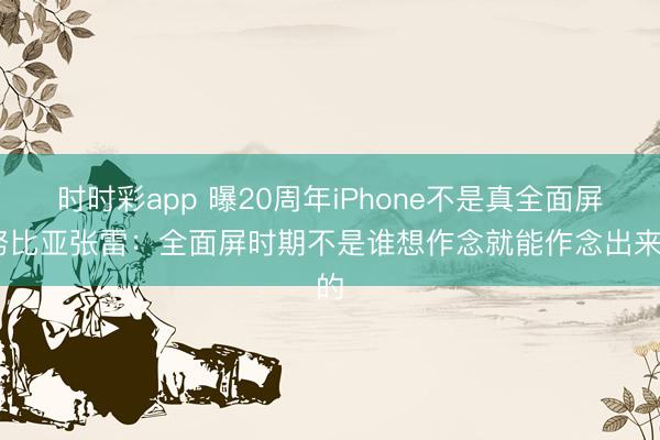 时时彩app 曝20周年iPhone不是真全面屏 努比亚张雷：全面屏时期不是谁想作念就能作念出来的