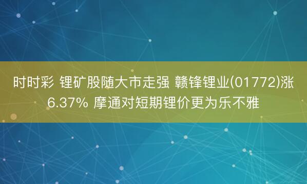 时时彩 锂矿股随大市走强 赣锋锂业(01772)涨6.37% 摩通对短期锂价更为乐不雅