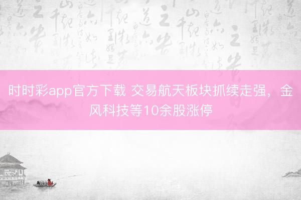 时时彩app官方下载 交易航天板块抓续走强,金风科技等10余股涨停