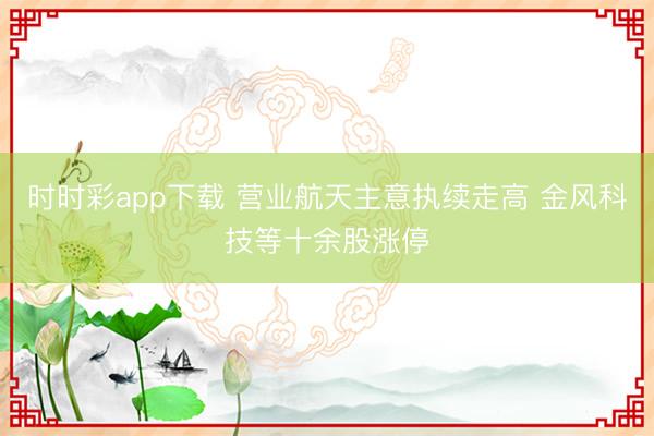 时时彩app下载 营业航天主意执续走高 金风科技等十余股涨停