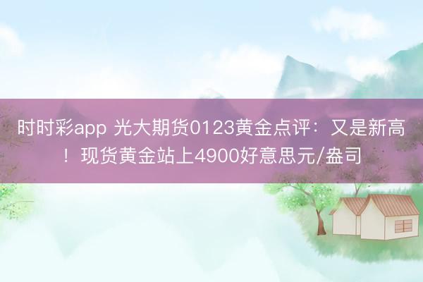 时时彩app 光大期货0123黄金点评：又是新高！现货黄金站上4900好意思元/盎司