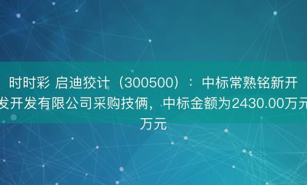 时时彩 启迪狡计(300500):中标常熟铭新开发开发有限公司采购技俩,中标金额为2430.00万元