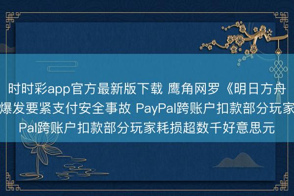 时时彩app官方最新版下载 鹰角网罗《明日方舟:最后地》公测首日爆发要紧支付安全事故 PayPal跨账户扣款部分玩家耗损超数千好意思元