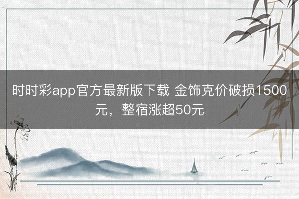 时时彩app官方最新版下载 金饰克价破损1500元，整宿涨超50元