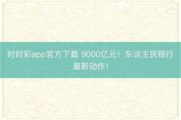时时彩app官方下载 9000亿元！东谈主民银行最新动作！