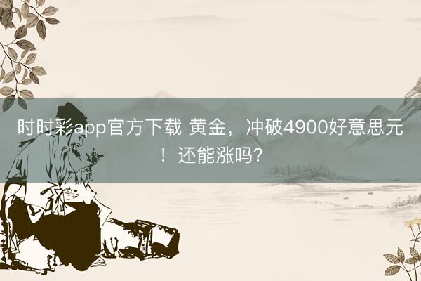 时时彩app官方下载 黄金，冲破4900好意思元！还能涨吗？