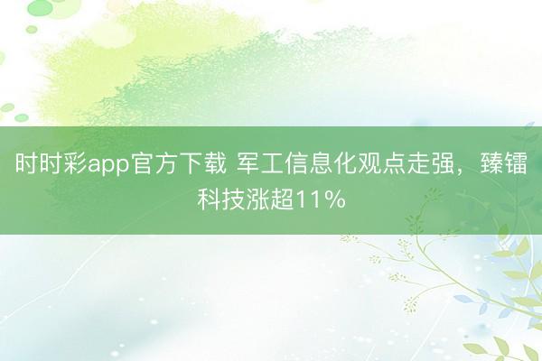 时时彩app官方下载 军工信息化观点走强，臻镭科技涨超11%
