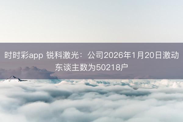 时时彩app 锐科激光：公司2026年1月20日激动东谈主数为50218户