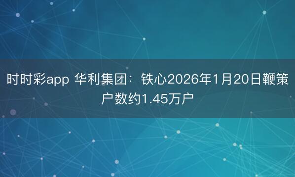 时时彩app 华利集团：铁心2026年1月20日鞭策户数约1.45万户