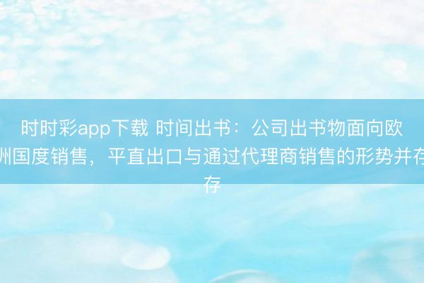时时彩app下载 时间出书：公司出书物面向欧洲国度销售，平直出口与通过代理商销售的形势并存