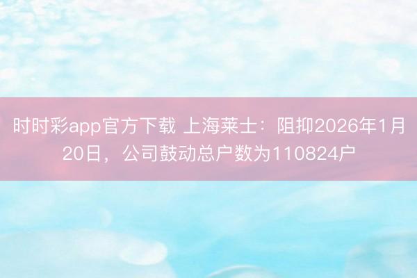 时时彩app官方下载 上海莱士：阻抑2026年1月20日，公司鼓动总户数为110824户