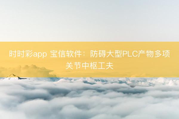 时时彩app 宝信软件：防碍大型PLC产物多项关节中枢工夫