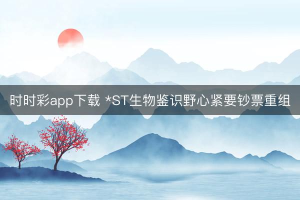 时时彩app下载 *ST生物鉴识野心紧要钞票重组