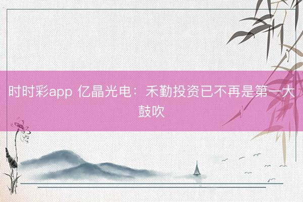时时彩app 亿晶光电:禾勤投资已不再是第一大鼓吹