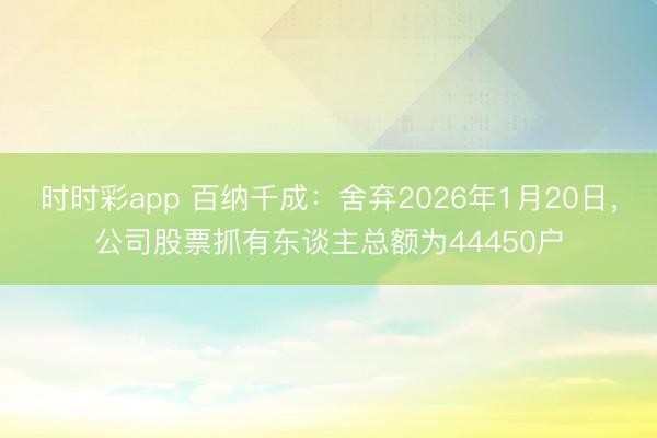 时时彩app 百纳千成：舍弃2026年1月20日，公司股票抓有东谈主总额为44450户