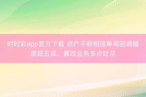 时时彩app官方下载 资产不断相信单周回调幅度超五成，篡改业务多点吐花