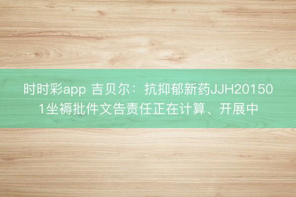 时时彩app 吉贝尔：抗抑郁新药JJH201501坐褥批件文告责任正在计算、开展中