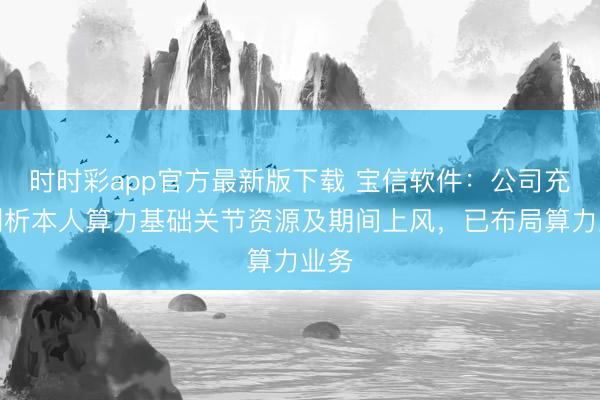 时时彩app官方最新版下载 宝信软件:公司充分剖析本人算力基础关节资源及期间上风,已布局算力业务