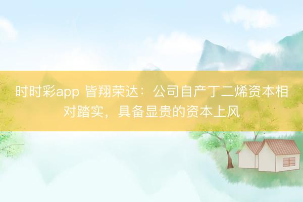 时时彩app 皆翔荣达：公司自产丁二烯资本相对踏实，具备显贵的资本上风